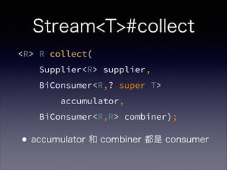 <R> R collect(
Supplier<R> supplier,
BiConsumer<R,? super T>
accumulator,
BiConsumer<R,R> combiner);
Stream<T>#collect
•accumulator 和 combiner 都是 consumer
 