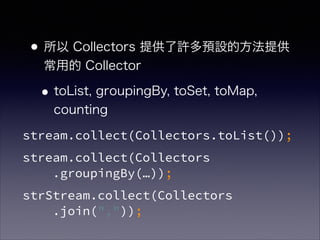 •所以 Collectors 提供了許多預設的方法提供
常用的 Collector
•toList, groupingBy, toSet, toMap,
counting
stream.collect(Collectors.toList());
stream.collect(Collectors 
.groupingBy(…));
strStream.collect(Collectors 
.join(","));
 