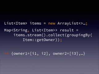 !
List<Item> items = new ArrayList<>…;
Map<String, List<Item>> result =  
items.stream().collect(groupingBy( 
Item::getOwner));
!
>> {owner1=[i1, i2], owner2=[i3],…}
 