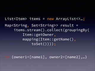 List<Item> items = new ArrayList<>…;
Map<String, Set<String>> result =  
items.stream().collect(groupingBy( 
Item::getOwner, 
mapping(Item::getName(), 
toSet())));
!
>> {owner1=[name1], owner2=[name2],…}
 