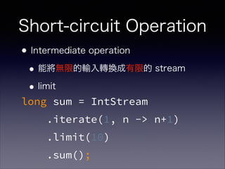 Short-circuit Operation
•Intermediate operation
•能將無限的輸入轉換成有限的 stream
•limit
long sum = IntStream
.iterate(1, n -> n+1)
.limit(10)
.sum();
 