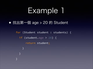 Example 1
•找出第一個 age > 20 的 Student
for (Student student : students) {
if (student.age > 20) {
return student;
}
}
}
 
