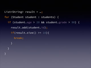 List<String> result = …;
for (Student student : students) {
if (student.age > 20 && student.grade > 90) {
result.add(student.id);
if(result.size() >= 10){
break;
}
}
}
 