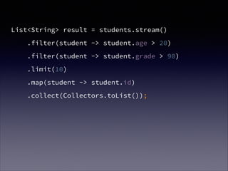 List<String> result = students.stream()
.filter(student -> student.age > 20)
.filter(student -> student.grade > 90)
.limit(10)
.map(student -> student.id)
.collect(Collectors.toList());
 