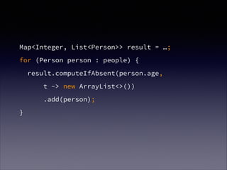 Map<Integer, List<Person>> result = …;
for (Person person : people) {
result.computeIfAbsent(person.age,
t -> new ArrayList<>())
.add(person);
}
 