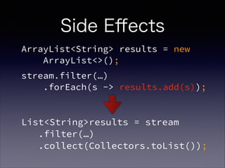 ArrayList<String> results = new  
ArrayList<>();
stream.filter(…) 
.forEach(s -> results.add(s));
List<String>results = stream 
.filter(…) 
.collect(Collectors.toList());
Side Eﬀects
 