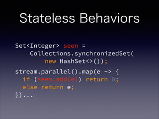 Set<Integer> seen =  
Collections.synchronizedSet( 
new HashSet<>());
stream.parallel().map(e -> {  
if (seen.add(e)) return 0;  
else return e;  
})...
Stateless Behaviors
 