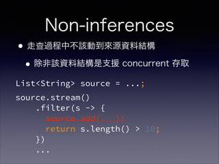 List<String> source = ...;
source.stream() 
.filter(s -> { 
source.add(...); 
return s.length() > 10;  
}) 
...
Non-inferences
•走查過程中不該動到來源資料結構
•除非該資料結構是支援 concurrent 存取
 
