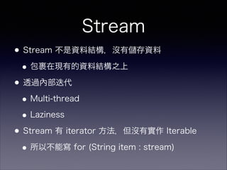 Stream
•Stream 不是資料結構，沒有 存資料
•包裹在現有的資料結構之上
•透過內部迭代
•Multi-thread
•Laziness
•Stream 有 iterator 方法，但沒有實作 Iterable
•所以不能寫 for (String item : stream)
 