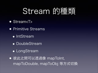 Stream 的種類
•Stream<T>
•Primitive Streams
•IntStream
•DoubleStream
•LongStream
•彼此之間可以透過像 mapToInt,
mapToDouble, mapToObj 等方式切換
 