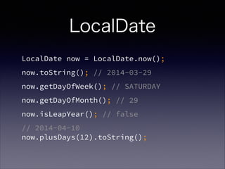 LocalDate
LocalDate now = LocalDate.now();
now.toString(); // 2014-03-29
now.getDayOfWeek(); // SATURDAY
now.getDayOfMonth(); // 29
now.isLeapYear(); // false
// 2014-04-10?
now.plusDays(12).toString();
 