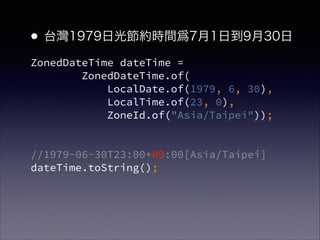 ZonedDateTime dateTime = ?
ZonedDateTime.of( ?
LocalDate.of(1979, 6, 30),?
LocalTime.of(23, 0),?
ZoneId.of("Asia/Taipei"));
!
//1979-06-30T23:00+09:00[Asia/Taipei]?
dateTime.toString();
?̨1979չ⹝srg71յ930
 