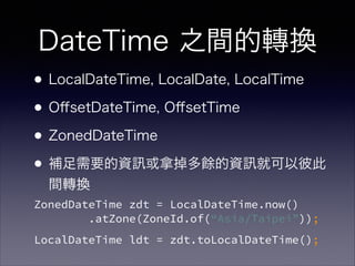 DateTime ֮gDQ
?LocalDateTime, LocalDate, LocalTime
?O?setDateTime, O?setTime
?ZonedDateTime
?aҪY õNY ͿԱ˴
gDQ
ZonedDateTime zdt = LocalDateTime.now()?
.atZone(ZoneId.of(Asia/Taipei));
LocalDateTime ldt = zdt.toLocalDateTime();
 