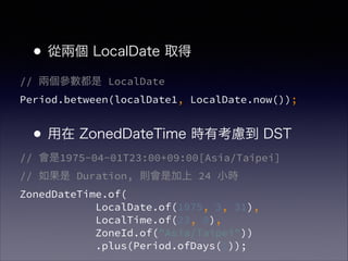 // ɂ LocalDate?
Period.between(localDate1, LocalDate.now());
!
!
// 1975-04-01T23:00+09:00[Asia/Taipei]?
//  Duration, tǼ 24 Сr?
ZonedDateTime.of( ?
LocalDate.of(1975, 3, 31),?
LocalTime.of(23, 0),?
ZoneId.of("Asia/Taipei"))?
.plus(Period.ofDays(1));
?ăɂ LocalDate ȡ
!
!
? ZonedDateTime rп] DST
 