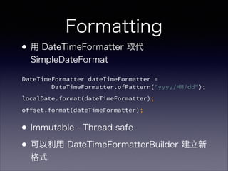 Formatting
? DateTimeFormatter ȡ
SimpleDateFormat?
?
?
?
?Immutable - Thread safe
? DateTimeFormatterBuilder 
ʽ
DateTimeFormatter dateTimeFormatter = ?
DateTimeFormatter.ofPattern("yyyy/MM/dd");
localDate.format(dateTimeFormatter);
offset.format(dateTimeFormatter);
 