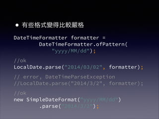 ?Щʽ׃ñ^
DateTimeFormatter formatter = ?
DateTimeFormatter.ofPattern(?
"yyyy/MM/dd");
//ok?
LocalDate.parse("2014/03/02", formatter);
// error, DateTimeParseException?
//LocalDate.parse("2014/3/2", formatter);
//ok?
new SimpleDateFormat("yyyy/MM/dd")?
.parse("2014/3/2");
 