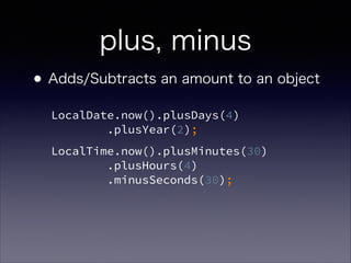 plus, minus
?Adds/Subtracts an amount to an object
LocalDate.now().plusDays(4)?
.plusYear(2);
LocalTime.now().plusMinutes(30)?
.plusHours(4)?
.minusSeconds(30);?
 