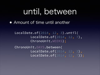 until, between
?Amount of time until another
LocalDate.of(2014, 12, 3).until(?
LocalDate.of(2014, 12, 7),?
ChronoUnit.WEEKS);
ChronoUnit.DAYS.between(?
LocalDate.of(2014, 12, 3), ?
LocalDate.of(2014, 12, 7));
 