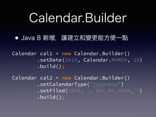 Calendar.Builder
Calendar cal1 = new Calendar.Builder()?
.setDate(2014, Calendar.MARCH, 29)?
.build();
?Java 8 ׌׃ܷһc
Calendar cal2 = new Calendar.Builder()?
.setCalendarType("japanese") ?
.setFiled(YEAR, 1, DAY_OF_YEAR, 1)?
.build();
 