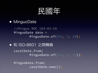 
?MinguoDate
!
!
? ISO-8601 ֮gDQ
//Minguo ROC 103-03-29?
MinguoDate date = ?
MinguoDate.of(103, 3, 29);
LocalDate.from(?
MinguoDate.of(103, 3, 29));?
?
MinguoDate.from(?
LocalDate.now());
 