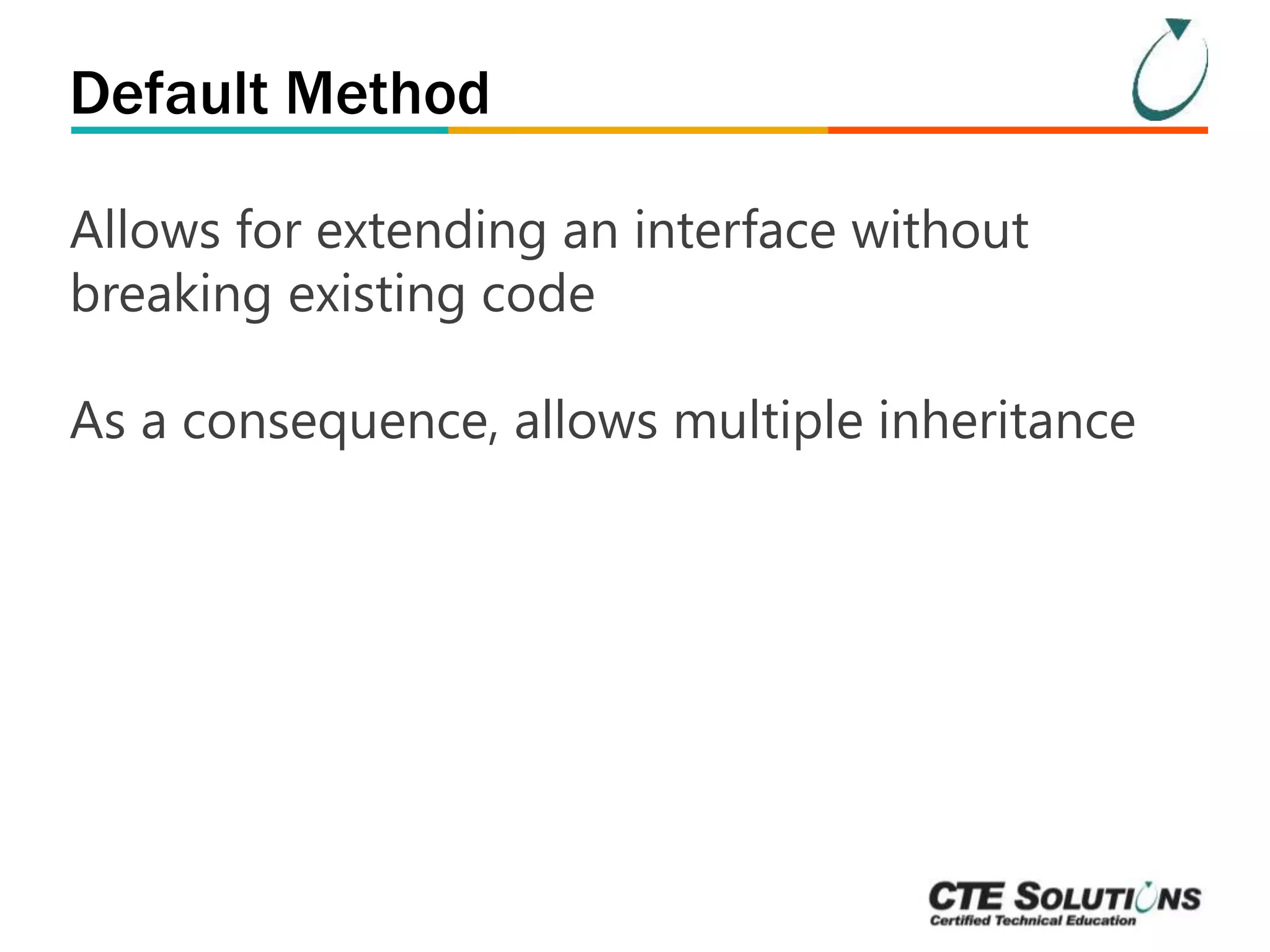 Default Method 
Allows for extending an interface without 
breaking existing code 
As a consequence, allows multiple inheritance 
 