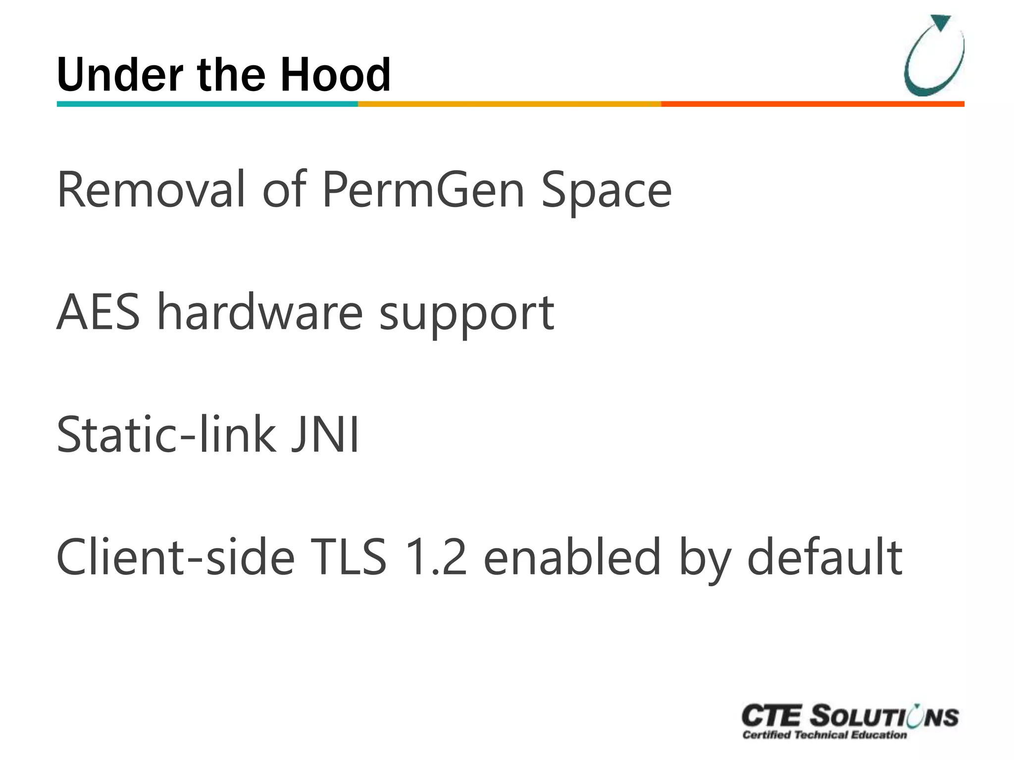 Under the Hood 
Removal of PermGen Space 
AES hardware support 
Static-link JNI 
Client-side TLS 1.2 enabled by default 
 