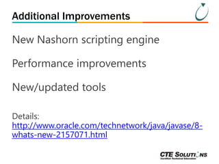 Additional Improvements 
New Nashorn scripting engine 
Performance improvements 
New/updated tools 
Details: 
http://www.oracle.com/technetwork/java/javase/8- 
whats-new-2157071.html 
 