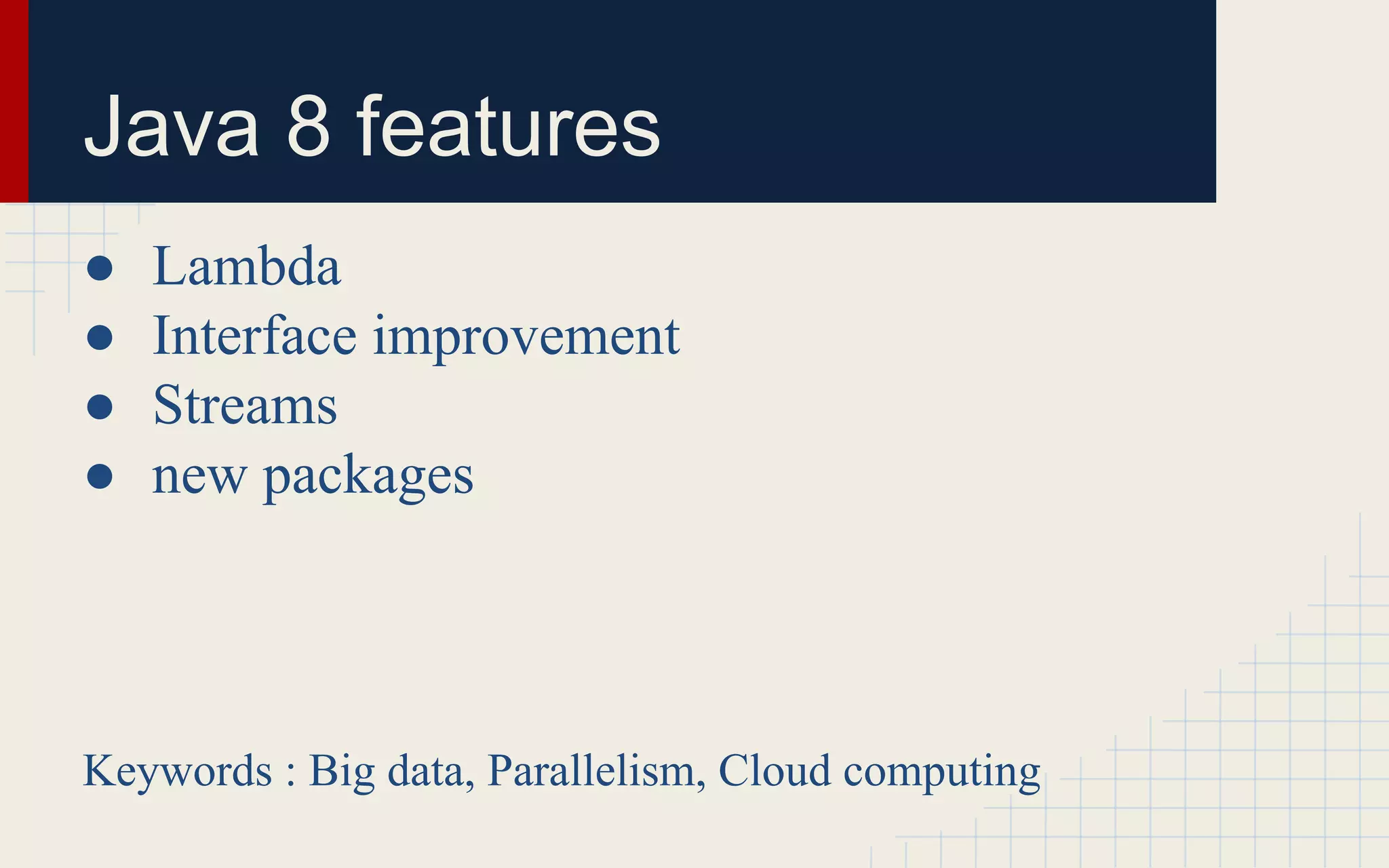 Java 8 features 
● Lambda 
● Interface improvement 
● Streams 
● new packages 
Keywords : Big data, Parallelism, Cloud computing 
 