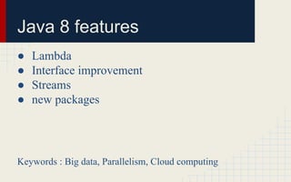 Java 8 features 
● Lambda 
● Interface improvement 
● Streams 
● new packages 
Keywords : Big data, Parallelism, Cloud computing 
 