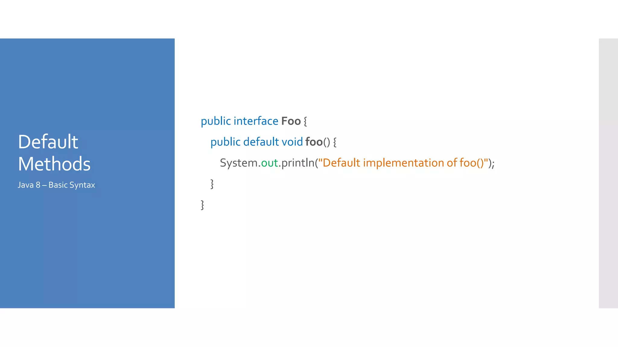 Default
Methods
public interface Foo {
public default void foo() {
System.out.println("Default implementation of foo()");
}
}
Java 8 – Basic Syntax
 