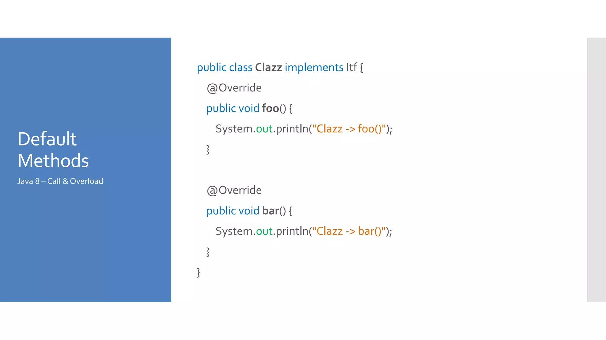 Default
Methods
public class Clazz implements Itf {
@Override
public void foo() {
System.out.println("Clazz -> foo()");
}
@Override
public void bar() {
System.out.println("Clazz -> bar()");
}
}
Java 8 – Call &Overload
 