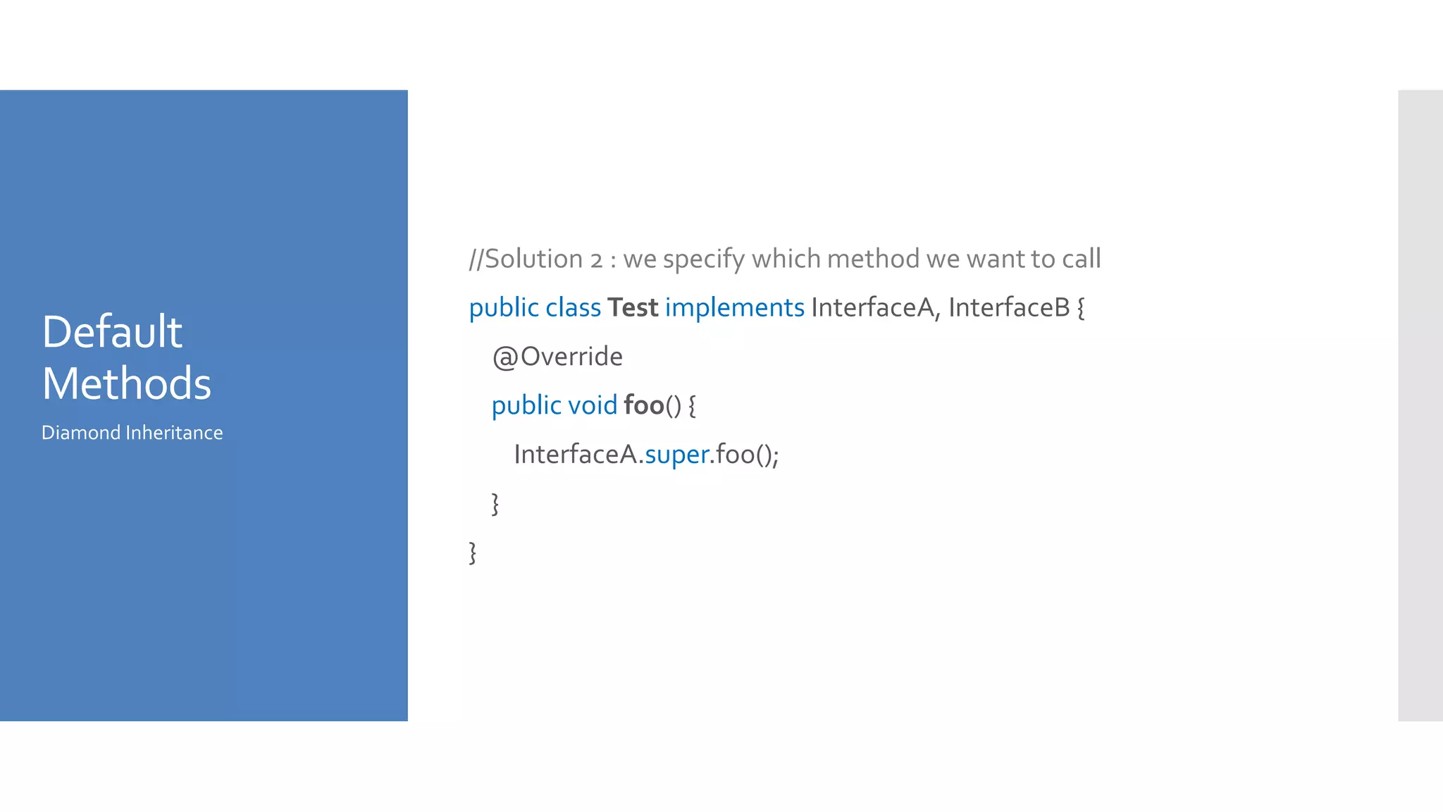 Default
Methods
//Solution 2 : we specify which method we want to call
public class Test implements InterfaceA, InterfaceB {
@Override
public void foo() {
InterfaceA.super.foo();
}
}
Diamond Inheritance
 
