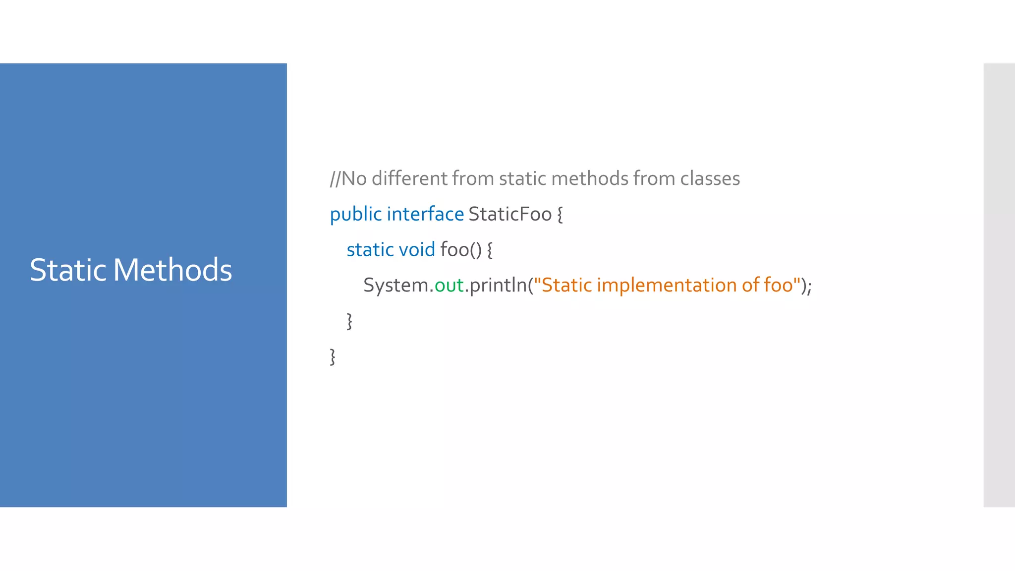 Static Methods
//No different from static methods from classes
public interface StaticFoo {
static void foo() {
System.out.println("Static implementation of foo");
}
}
 