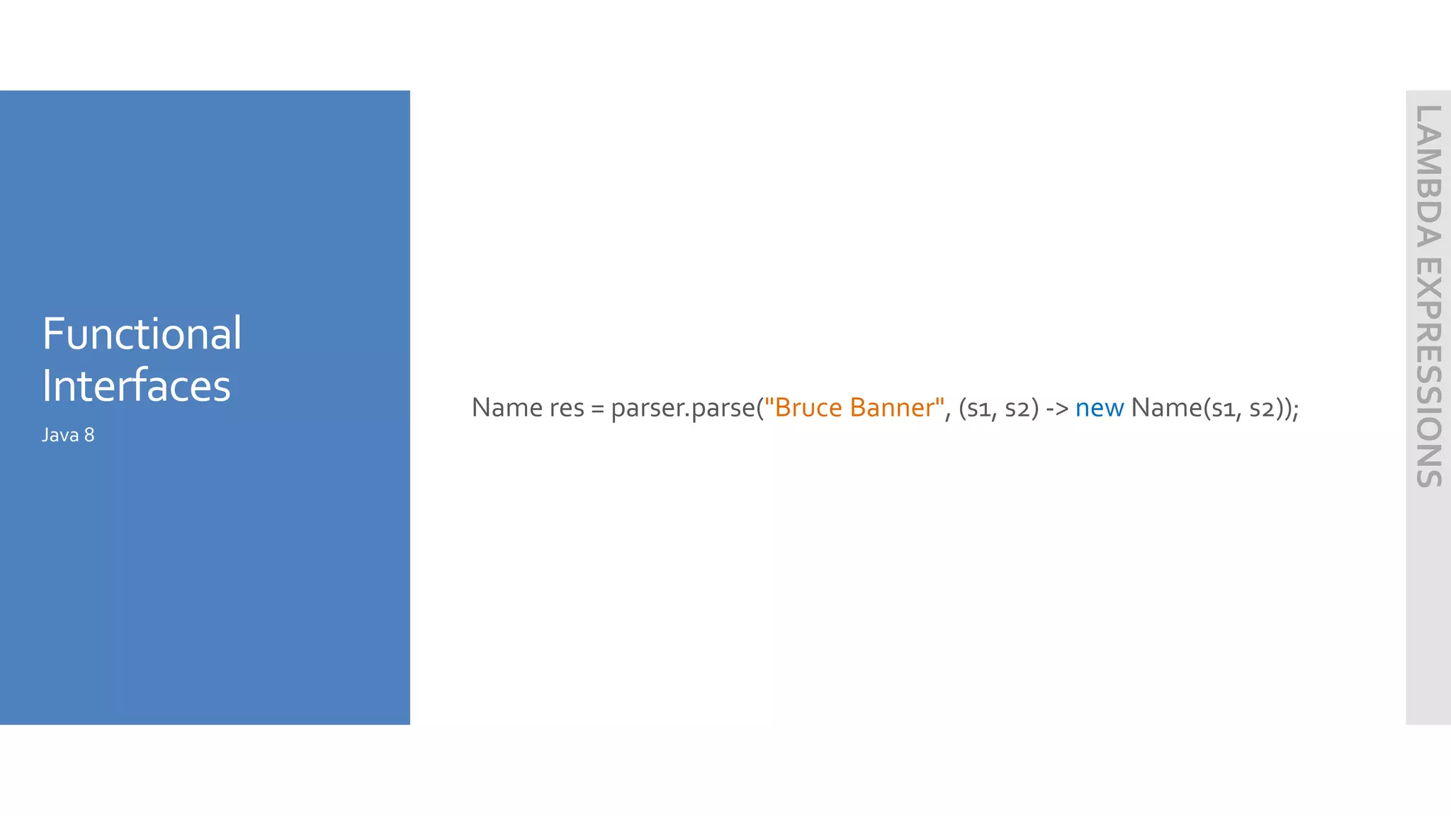 Functional
Interfaces Name res = parser.parse("Bruce Banner", (s1, s2) -> new Name(s1, s2));
Java 8
LAMBDAEXPRESSIONS
 