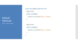 Default
Methods
public class Clazz implements Itf {
@Override
public void foo() {
System.out.println("Clazz -> foo()");
}
@Override
public void bar() {
System.out.println("Clazz -> bar()");
}
}
Java 8 – Call &Overload
 