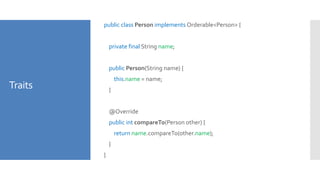 Traits
public class Person implements Orderable<Person> {
private final String name;
public Person(String name) {
this.name = name;
}
@Override
public int compareTo(Person other) {
return name.compareTo(other.name);
}
}
 