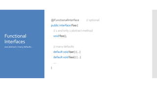 Functional
Interfaces
@FunctionalInterface // optional
public interface Foo {
// 1 and only 1 abstract method
void foo();
// many defaults
default void bar() {…}
default void baz() {…}
…
}
one abstract / many defaults…
 