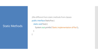 Static Methods
//No different from static methods from classes
public interface StaticFoo {
static void foo() {
System.out.println("Static implementation of foo");
}
}
 