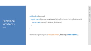 Functional
Interfaces
public class Factory {
public static Name createName(String firstName, String lastName) {
return new Name(firstName, lastName);
}
}
Name res = parser.parse("Bruce Banner", Factory::createName);
Java 8
STATICMETHOD
 
