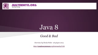 Java 8
Good & Bad
Overview by Nicola Pedot - 26 giugno 2014
https://creativecommons.org/licenses/by/3.0/it
 