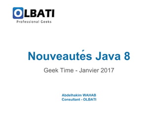 Nouveautés Java 8
Geek Time - Janvier 2017
Abdelhakim WAHAB
Consultant - OLBATI
 