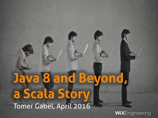 Java 8 and Beyond,
a Scala Story
Tomer Gabel, April 2016
 