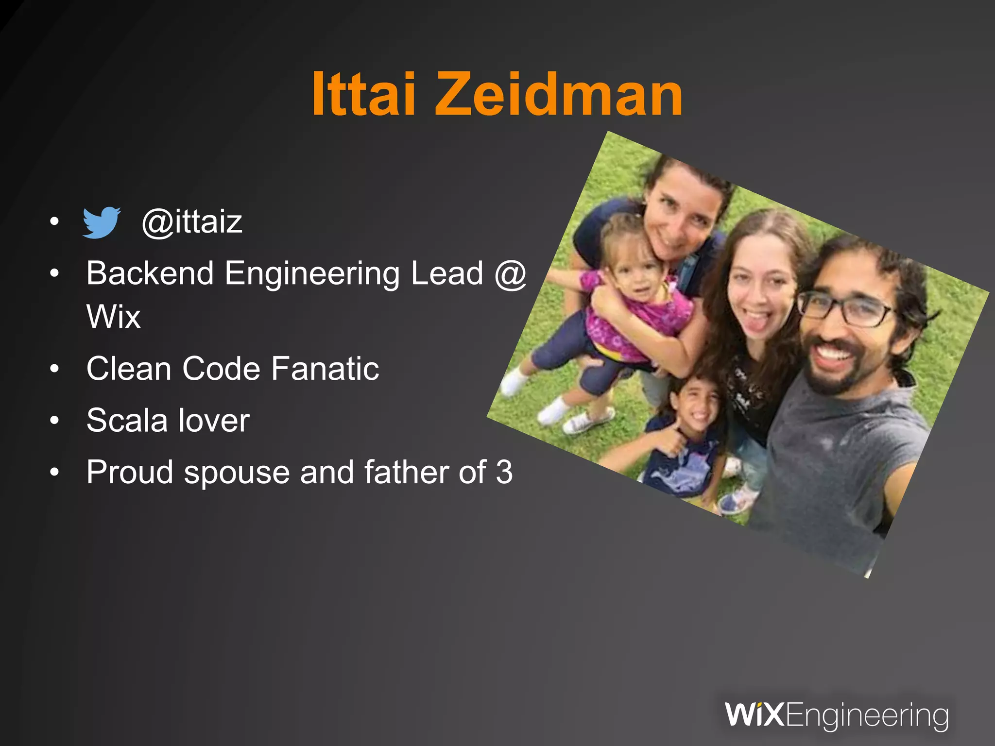 Ittai Zeidman
• @ittaiz
• Backend Engineering Lead @
Wix
• Clean Code Fanatic
• Scala lover
• Proud spouse and father of 3
 