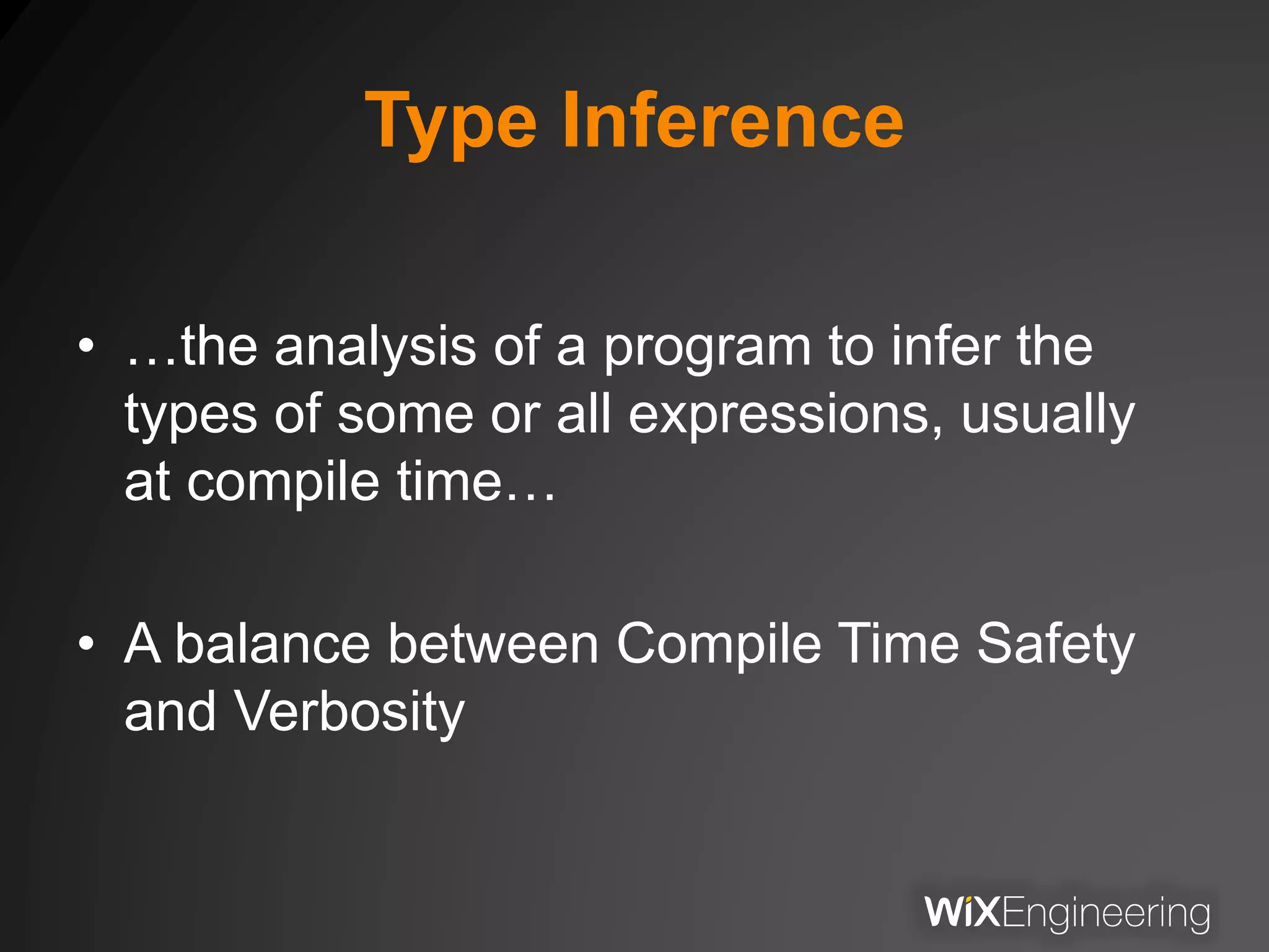 Type Inference
• …the analysis of a program to infer the
types of some or all expressions, usually
at compile time…
• A balance between Compile Time Safety
and Verbosity
 