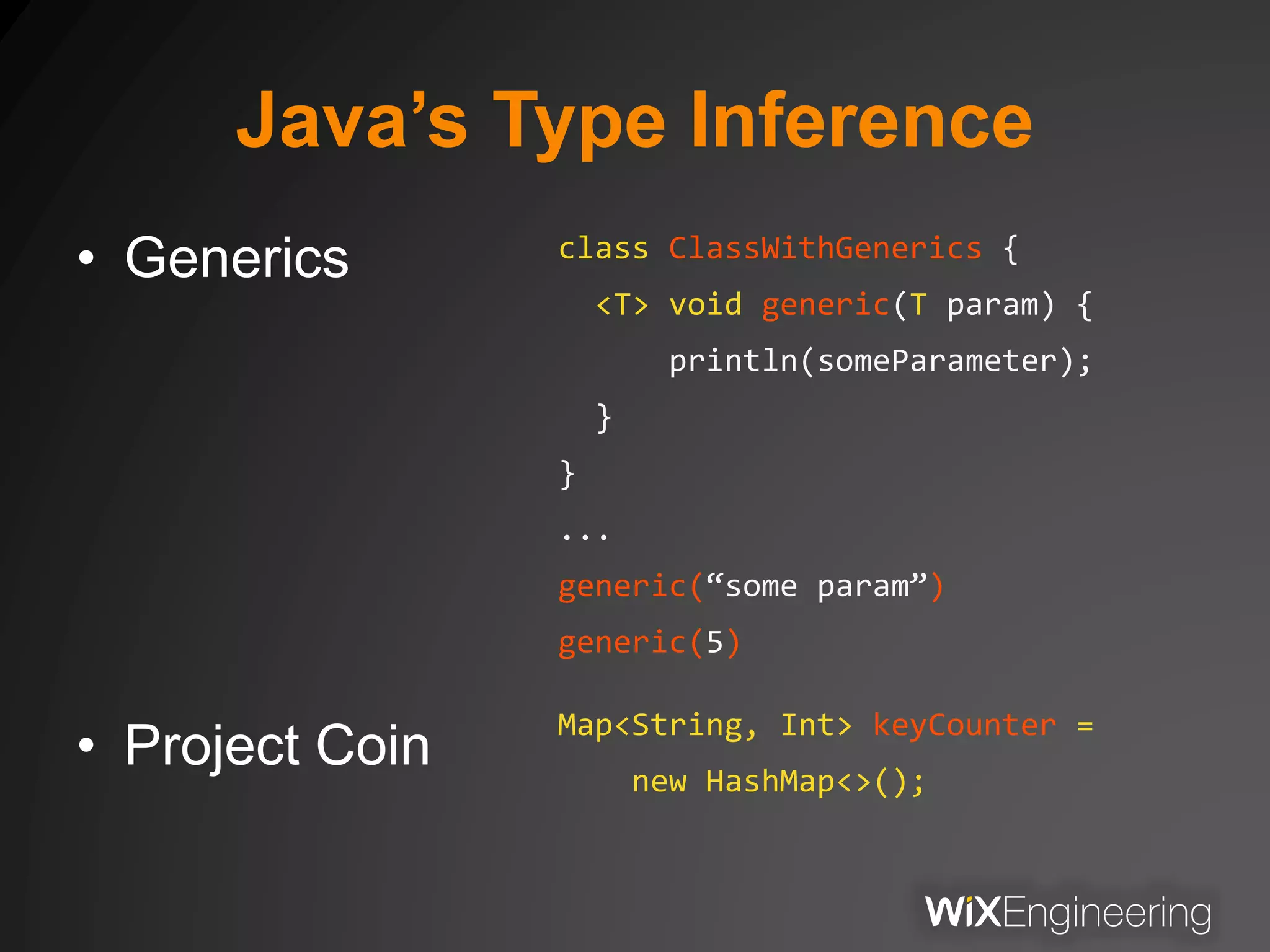 Java’s Type Inference
• Generics
• Project Coin
class ClassWithGenerics {
<T> void generic(T param) {
println(someParameter);
}
}
...
generic(“some param”)
generic(5)
Map<String, Int> keyCounter =
new HashMap<>();
 