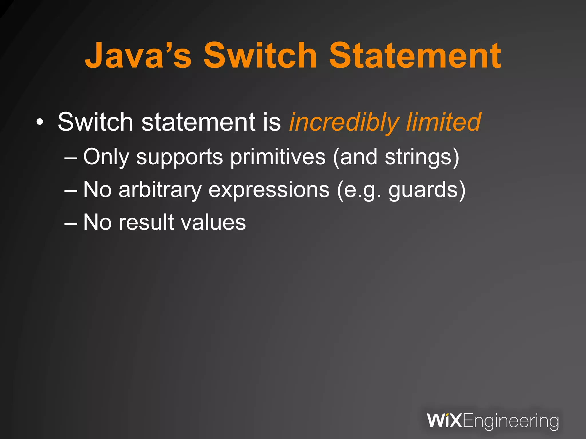 Java’s Switch Statement
• Switch statement is incredibly limited
– Only supports primitives (and strings)
– No arbitrary expressions (e.g. guards)
– No result values
 