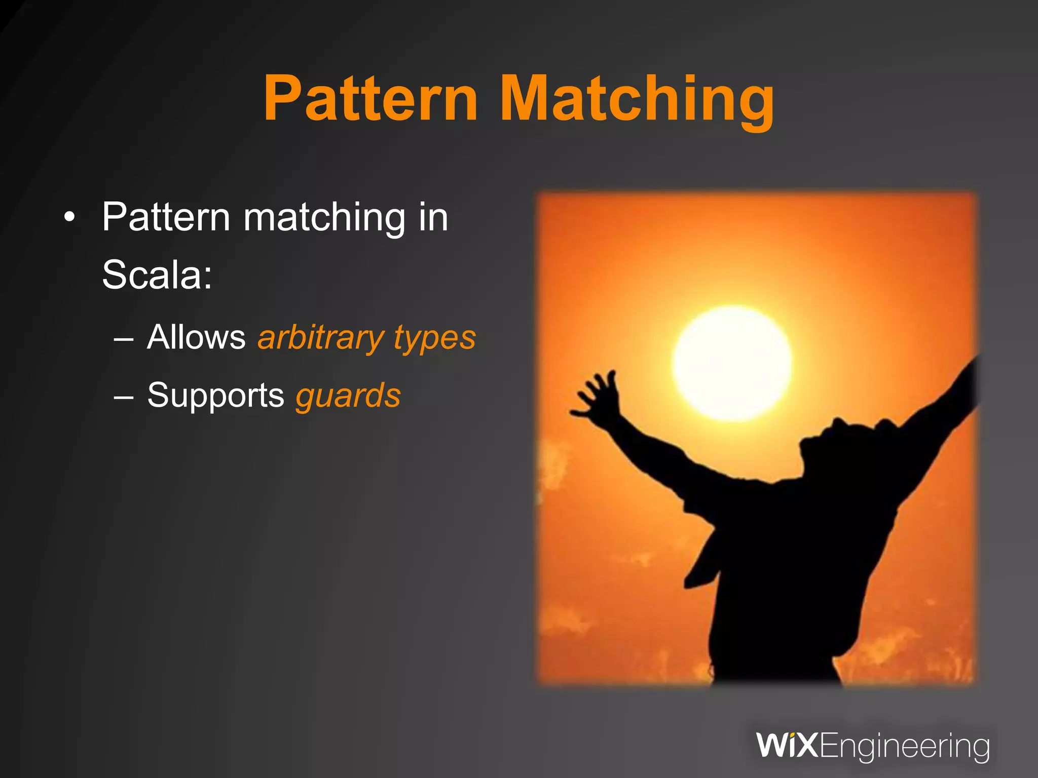 Pattern Matching
• Pattern matching in
Scala:
– Allows arbitrary types
– Supports guards
 