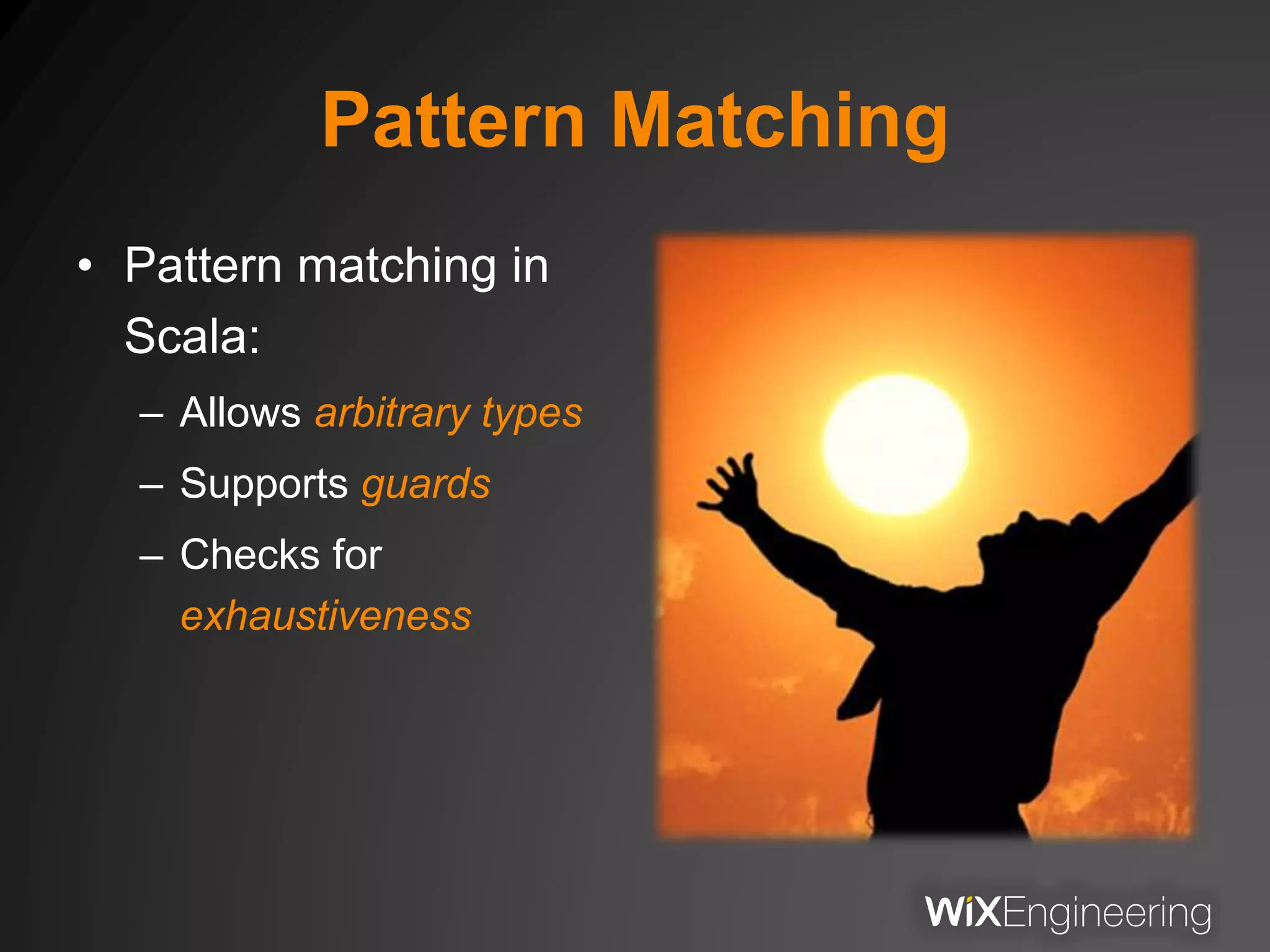 Pattern Matching
• Pattern matching in
Scala:
– Allows arbitrary types
– Supports guards
– Checks for
exhaustiveness
 