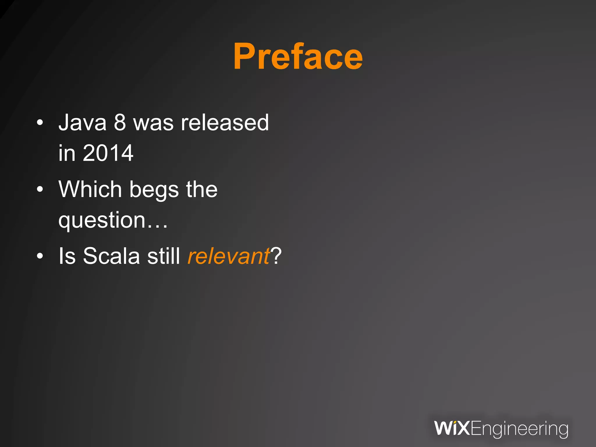 Preface
• Java 8 was released
in 2014
• Which begs the
question…
• Is Scala still relevant?
 