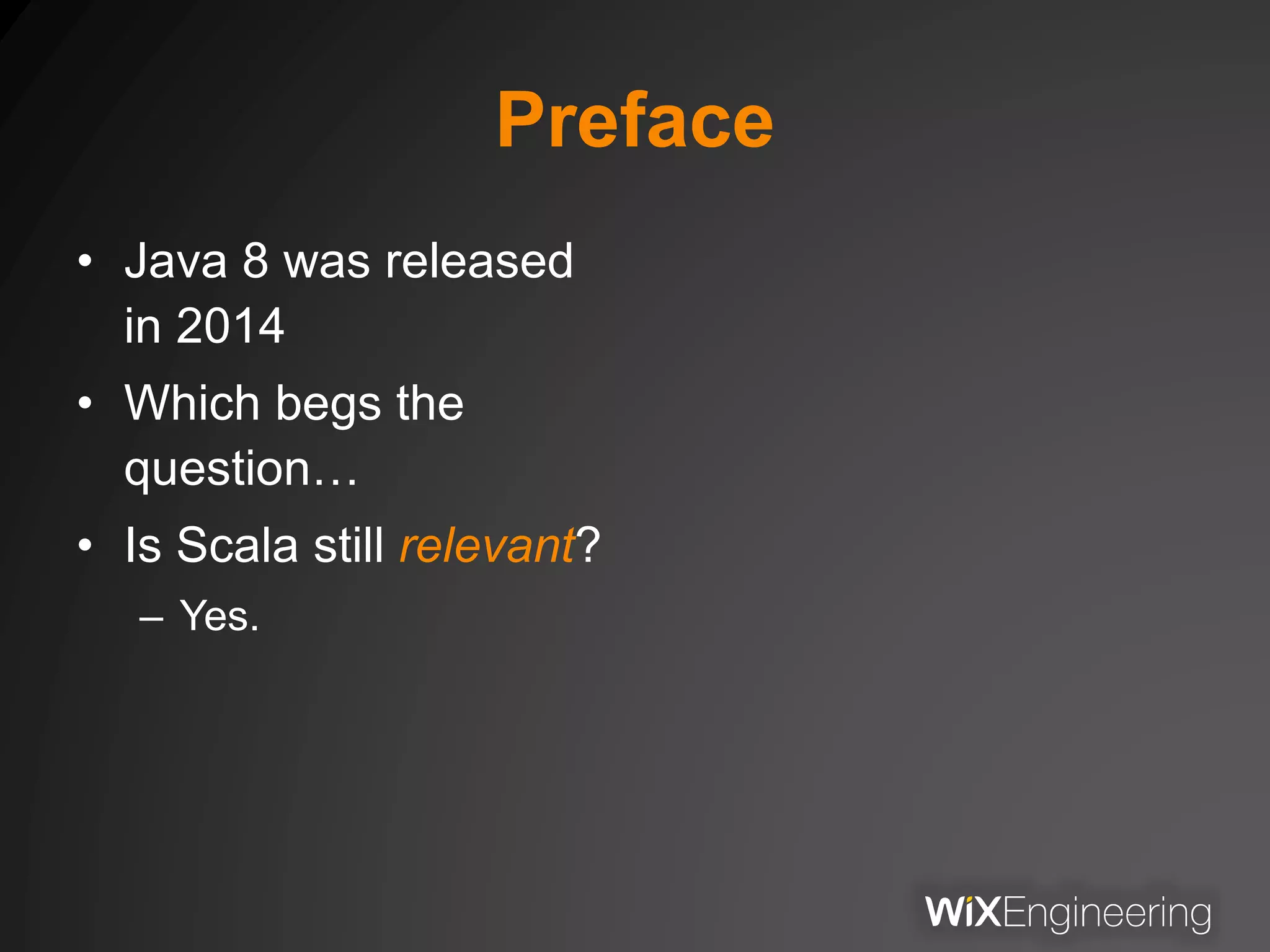 Preface
• Java 8 was released
in 2014
• Which begs the
question…
• Is Scala still relevant?
– Yes.
 